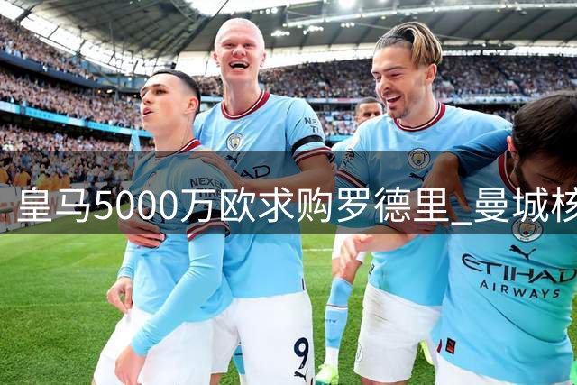 皇马5000万欧求购罗德里 曼城核心或今夏登陆伯纳乌